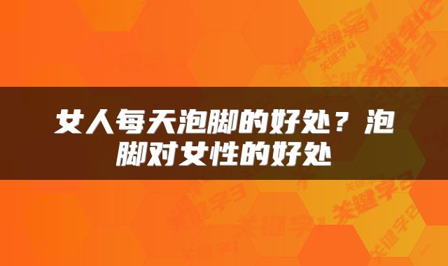 女人每天泡脚的好处？泡脚对女性的好处