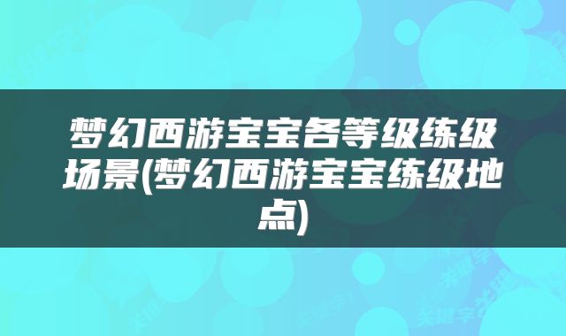 梦幻西游宝宝各等级练级场景(梦幻西游宝宝练级地点)