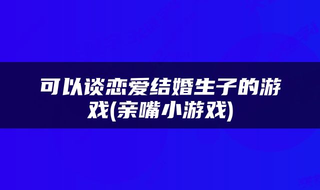 可以谈恋爱结婚生子的游戏(亲嘴小游戏)