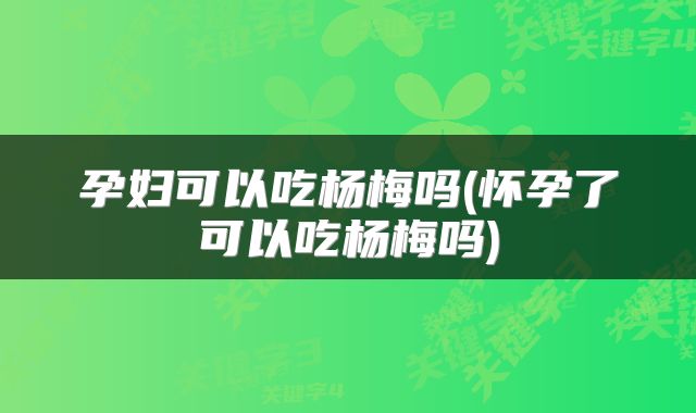 孕妇可以吃杨梅吗(怀孕了可以吃杨梅吗)