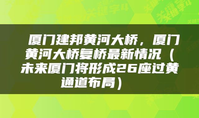  厦门建邦黄河大桥，厦门黄河大桥复桥最新情况（未来厦门将形成26座过黄通道布局） 