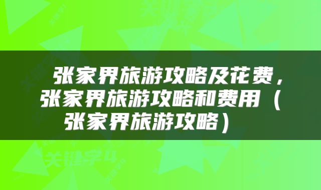  张家界旅游攻略及花费，张家界旅游攻略和费用（张家界旅游攻略） 