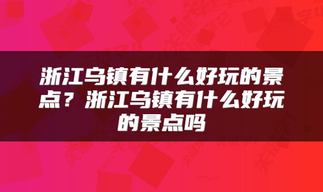 浙江乌镇有什么好玩的景点？浙江乌镇有什么好玩的景点吗