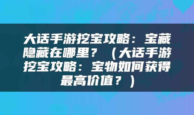 大话手游挖宝攻略：宝藏隐藏在哪里？（大话手游挖宝攻略：宝物如何获得最高价值？）