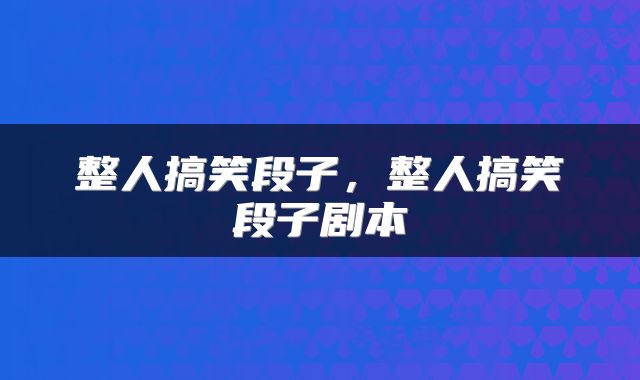 整人搞笑段子，整人搞笑段子剧本