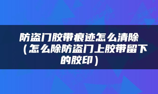 防盗门胶带痕迹怎么清除（怎么除防盗门上胶带留下的胶印）