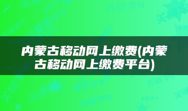 内蒙古移动网上缴费(内蒙古移动网上缴费平台)