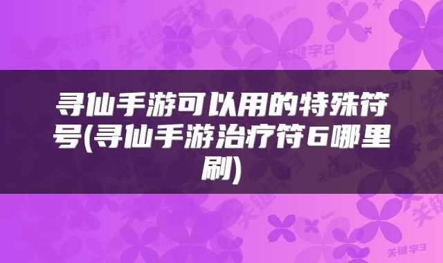 寻仙手游可以用的特殊符号(寻仙手游治疗符6哪里刷)