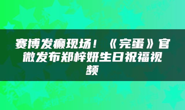 赛博发癫现场!《完蛋》官微发布郑梓妍生日祝福视频