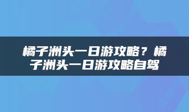 橘子洲头一日游攻略？橘子洲头一日游攻略自驾