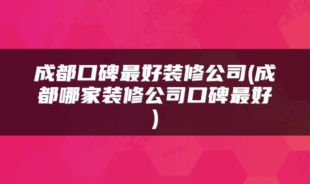 成都口碑最好装修公司(成都哪家装修公司口碑最好)