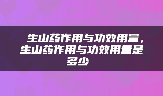  生山药作用与功效用量，生山药作用与功效用量是多少 