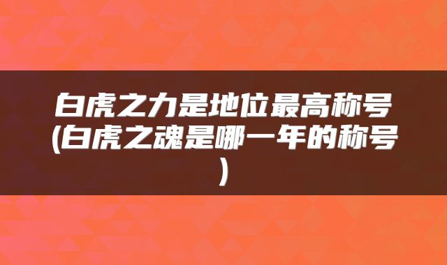 白虎之力是地位最高称号(白虎之魂是哪一年的称号)
