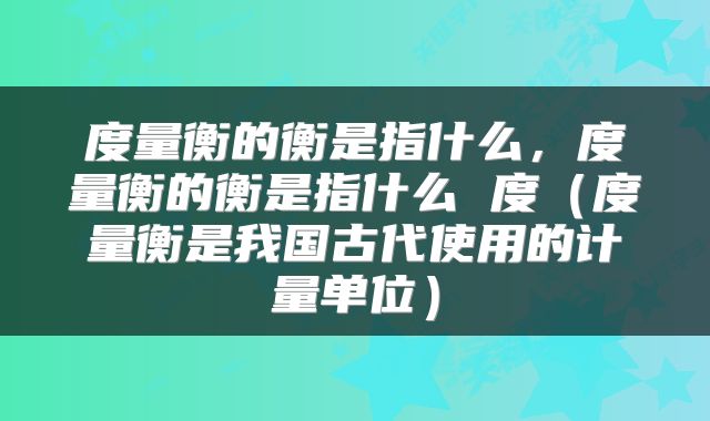 度量衡的衡是指什么,度量衡的衡是指什么 度(度量衡是我国古代使用的计量单位)