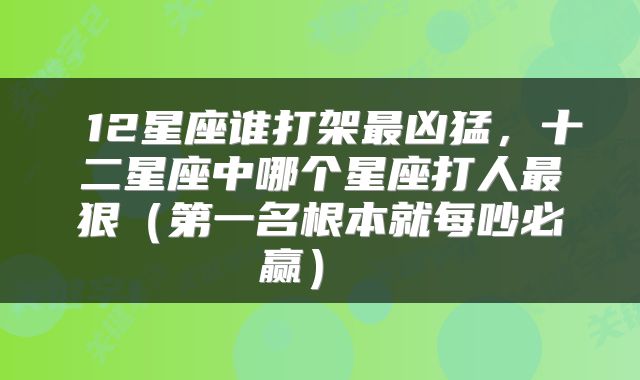 12星座谁打架最凶猛，十二星座中哪个星座打人最狠（第一名根本就每吵必赢） 