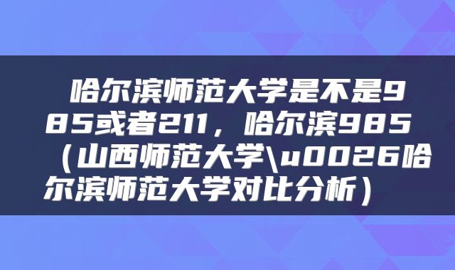 哈尔滨师范大学是不是985或者211,哈尔滨985(山西师范大学\u0026哈尔滨师范大学对比分析)