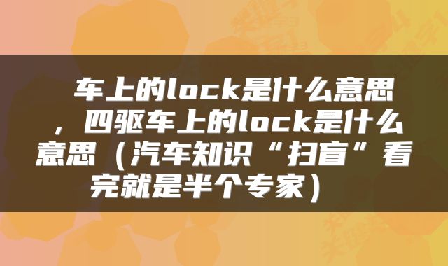  车上的lock是什么意思，四驱车上的lock是什么意思（汽车知识“扫盲”看完就是半个专家） 