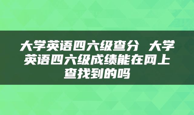 大学英语四六级查分 大学英语四六级成绩能在网上查找到的吗