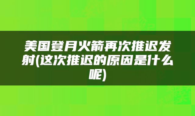 美国登月火箭再次推迟发射(这次推迟的原因是什么呢)