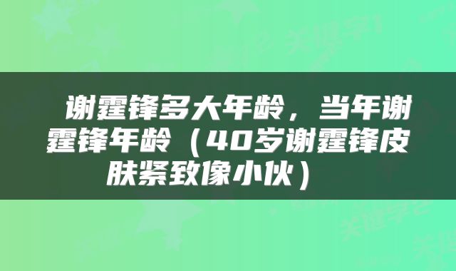  谢霆锋多大年龄，当年谢霆锋年龄（40岁谢霆锋皮肤紧致像小伙） 