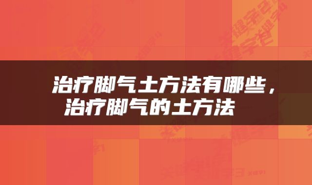  治疗脚气土方法有哪些，治疗脚气的土方法 