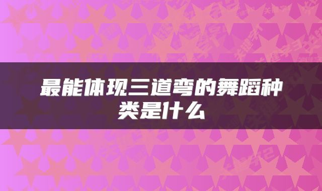 最能体现三道弯的舞蹈种类是什么