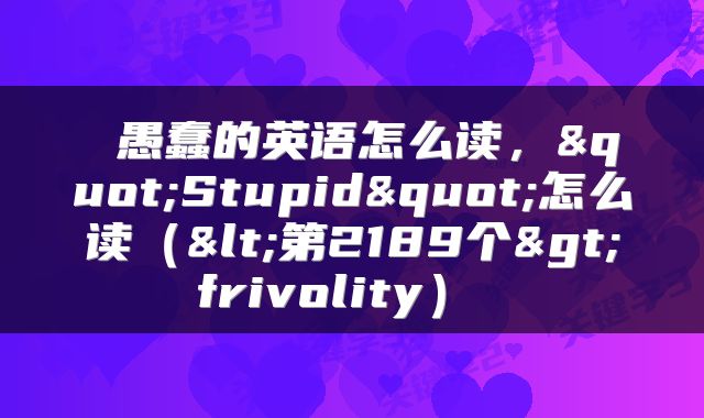 愚蠢的英语怎么读，"Stupid"怎么读（<第2189个>frivolity） 