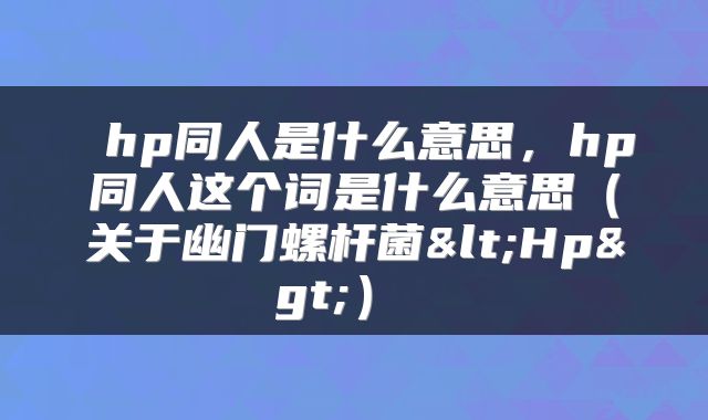 hp同人是什么意思,hp同人这个词是什么意思(关于幽门螺杆菌<Hp>)