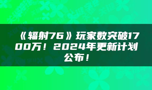 《辐射76》玩家数突破1700万！2024年更新计划公布！
