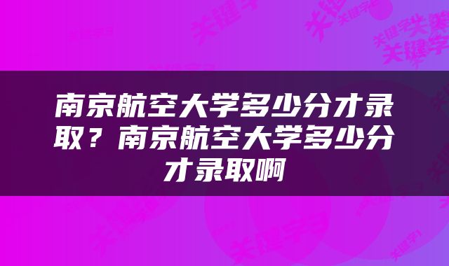 南京航空大学多少分才录取？南京航空大学多少分才录取啊