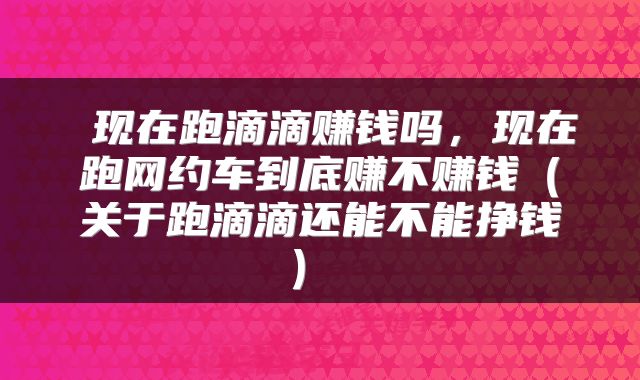 现在跑滴滴赚钱吗，现在跑网约车到底赚不赚钱（关于跑滴滴还能不能挣钱） 