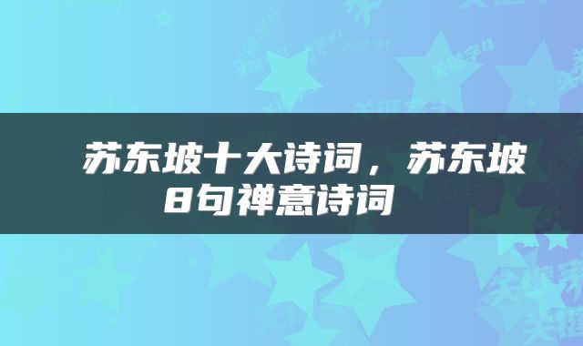  苏东坡十大诗词，苏东坡8句禅意诗词 