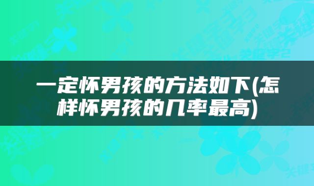 一定怀男孩的方法如下(怎样怀男孩的几率最高)