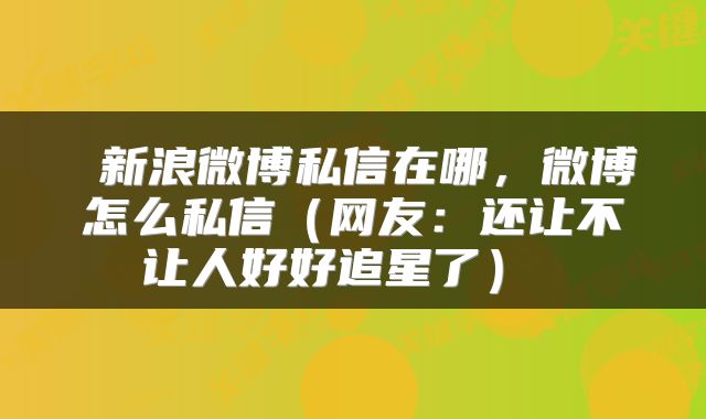  新浪微博私信在哪，微博怎么私信（网友：还让不让人好好追星了） 