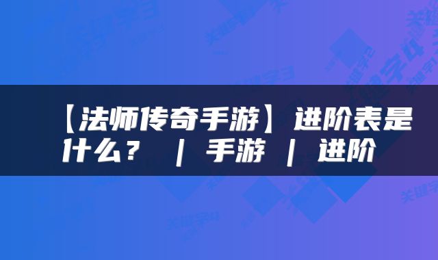 【法师传奇手游】进阶表是什么？ | 手游 | 进阶