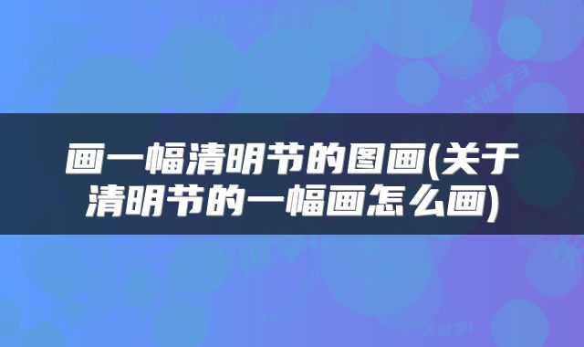 画一幅清明节的图画(关于清明节的一幅画怎么画)