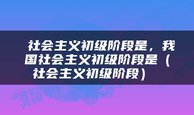  社会主义初级阶段是，我国社会主义初级阶段是（社会主义初级阶段） 