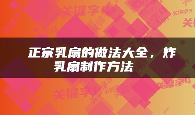 正宗乳扇的做法大全，炸乳扇制作方法 