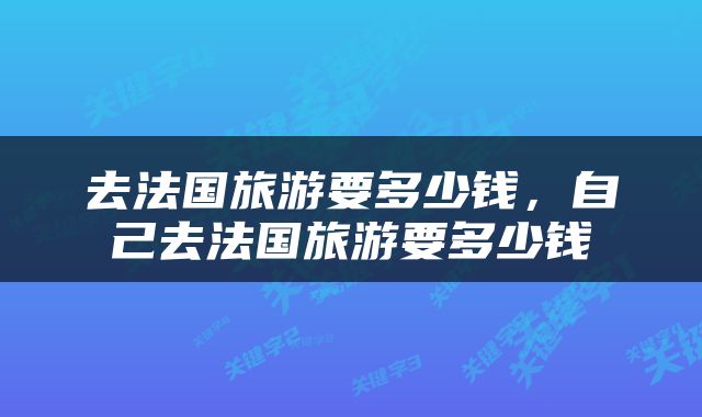 去法国旅游要多少钱，自己去法国旅游要多少钱