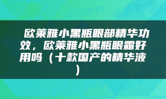  欧莱雅小黑瓶眼部精华功效，欧莱雅小黑瓶眼霜好用吗（十款国产的精华液） 