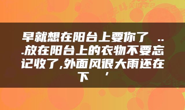 早就想在阳台上要你了 ...放在阳台上的衣物不要忘记收了,外面风很大雨还在下→→’