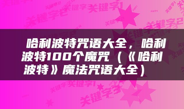  哈利波特咒语大全，哈利波特100个魔咒（《哈利波特》魔法咒语大全） 