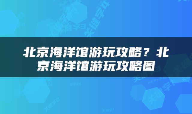 北京海洋馆游玩攻略？北京海洋馆游玩攻略图