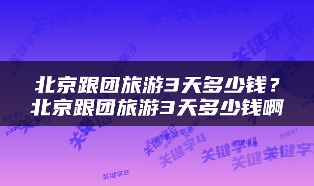 北京跟团旅游3天多少钱？北京跟团旅游3天多少钱啊
