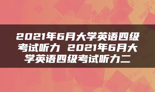 2021年6月大学英语四级考试听力 2021年6月大学英语四级考试听力二