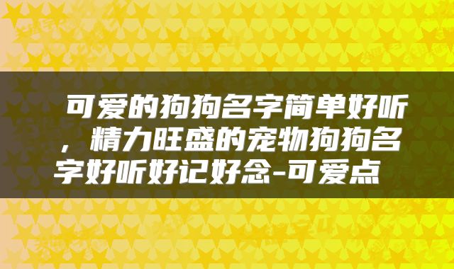  可爱的狗狗名字简单好听，精力旺盛的宠物狗狗名字好听好记好念-可爱点 