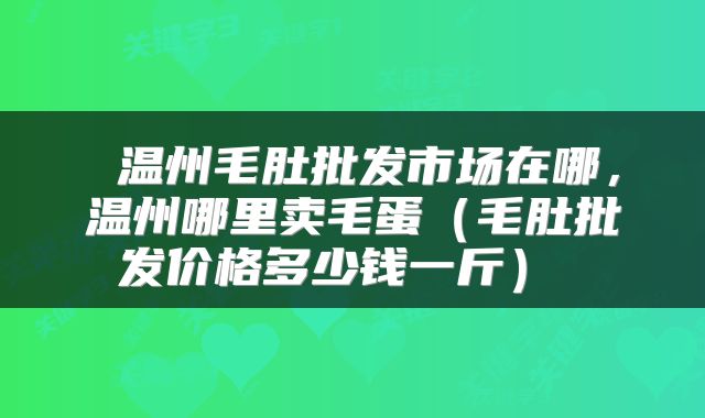  温州毛肚批发市场在哪，温州哪里卖毛蛋（毛肚批发价格多少钱一斤） 