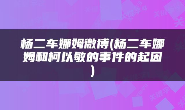 杨二车娜姆微博(杨二车娜姆和柯以敏的事件的起因)