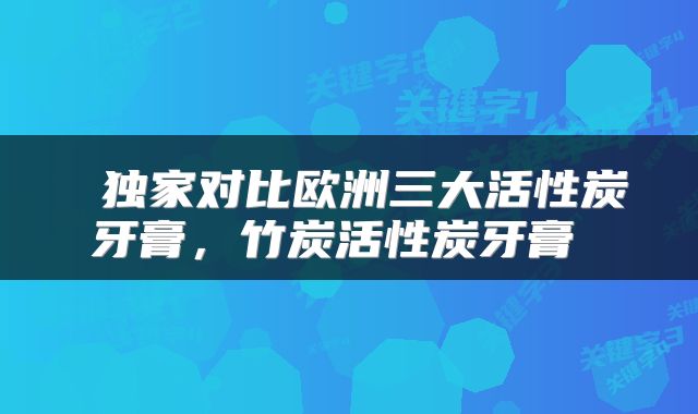  独家对比欧洲三大活性炭牙膏，竹炭活性炭牙膏 