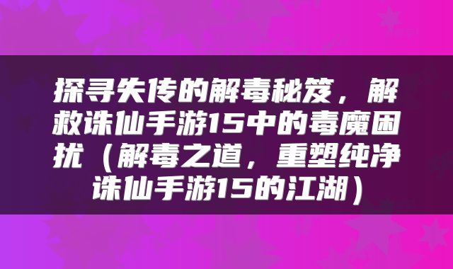 探寻失传的解毒秘笈，解救诛仙手游15中的毒魔困扰（解毒之道，重塑纯净诛仙手游15的江湖）